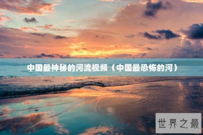 ​中国最神秘的河流视频（中国最恐怖的河）