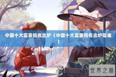 ​中国十大富豪排名出炉（中国十大富豪排名出炉是谁）