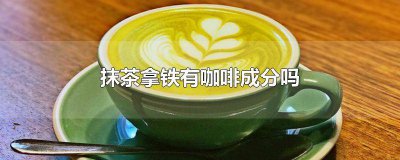 ​抹茶拿铁为什么不是咖啡 抹茶拿铁有没有咖啡