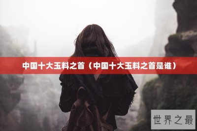 ​中国十大玉料之首（中国十大玉料之首是谁）