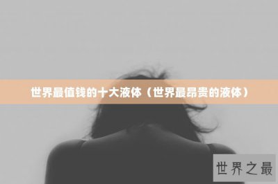 ​世界最值钱的十大液体（世界最昂贵的液体）