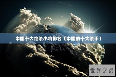 ​中国十大绝杀小将排名（中国的十大杀手）