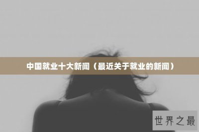​中国就业十大新闻（最近关于就业的新闻）