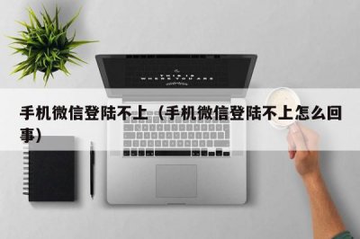 ​手机微信登陆不上（手机微信登陆不上怎么回事）