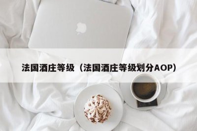 ​法国酒庄等级（法国酒庄等级划分AOP）