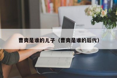 ​曹爽是谁的儿子（曹爽是谁的后代）