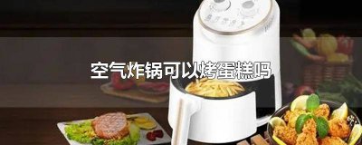 ​空气炸锅能烤蛋糕吗 空气炸锅能烤蛋糕么