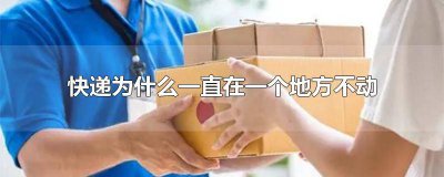 ​快递为什么一直在一个地方不动还显示在派送 快递为什么一直在一个地方不动百世