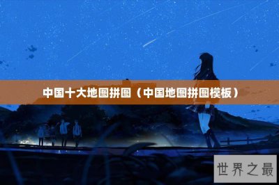 ​中国十大地图拼图（中国地图拼图模板）
