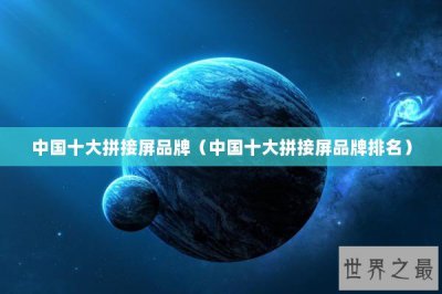 ​中国十大拼接屏品牌（中国十大拼接屏品牌排名）