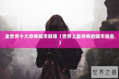 ​全世界十大恐怖城市蚌埠（世界上最恐怖的城市排名）