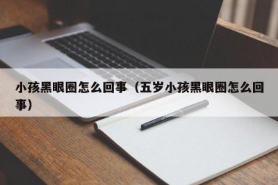 ​小孩黑眼圈怎么回事（五岁小孩黑眼圈怎么回事）
