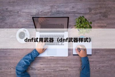 ​dnf试用武器（dnf武器样式）