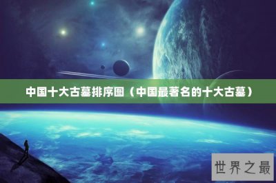 ​中国十大古墓排序图（中国最著名的十大古墓）