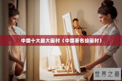 ​中国十大最大画村（中国著名绘画村）