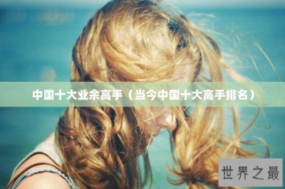 ​中国十大业余高手（当今中国十大高手排名）