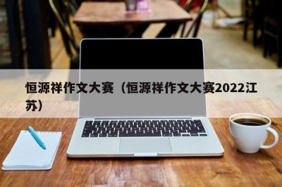 ​恒源祥作文大赛（恒源祥作文大赛2022江苏）