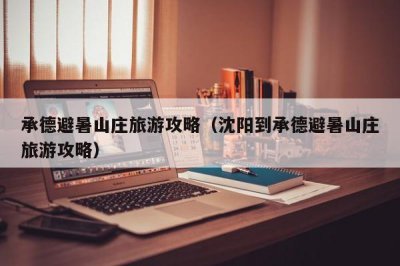 ​承德避暑山庄旅游攻略（沈阳到承德避暑山庄旅游攻略）