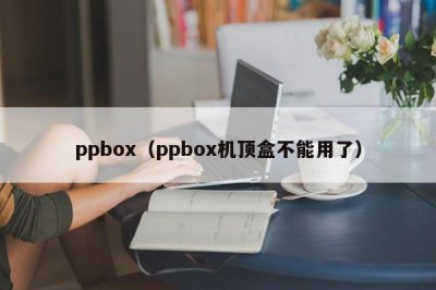 ​ppbox（ppbox机顶盒不能用了）