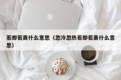 ​若即若离什么意思（忽冷忽热若即若离什么意思）