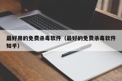 ​最好用的免费杀毒软件（最好的免费杀毒软件知乎）