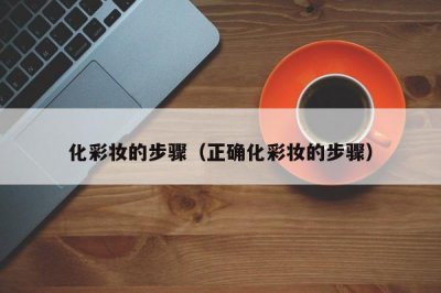 ​化彩妆的步骤（正确化彩妆的步骤）