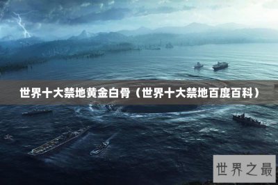 ​世界十大禁地黄金白骨（世界十大禁地百度百科）