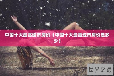 ​中国十大最高城市房价（中国十大最高城市房价是多少）