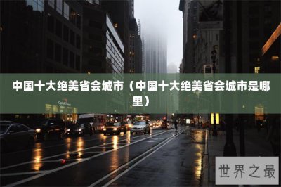 ​中国十大绝美省会城市（中国十大绝美省会城市是哪里）