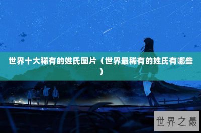 ​世界十大稀有的姓氏图片（世界最稀有的姓氏有哪些）