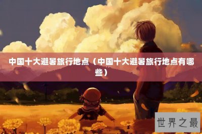 ​中国十大避暑旅行地点（中国十大避暑旅行地点有哪些）