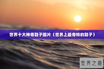 ​世界十大神奇鞋子图片（世界上最奇特的鞋子）