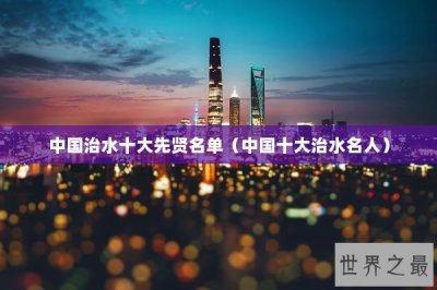 ​中国治水十大先贤名单（中国十大治水名人）