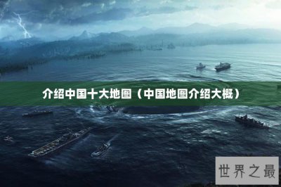​介绍中国十大地图（中国地图介绍大概）