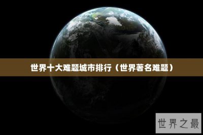 ​世界十大难题城市排行（世界著名难题）