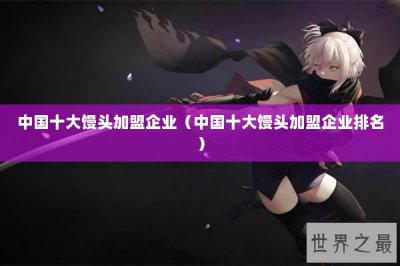​中国十大馒头加盟企业（中国十大馒头加盟企业排名）