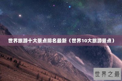 ​世界旅游十大景点排名最新（世界10大旅游景点）