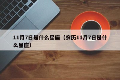 ​11月7日是什么星座（农历11月7日是什么星座）
