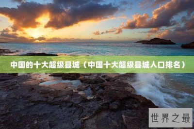 ​中国的十大超级县城（中国十大超级县城人口排名）