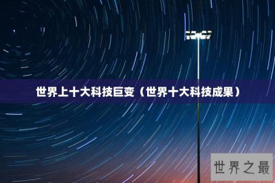 ​世界上十大科技巨变（世界十大科技成果）