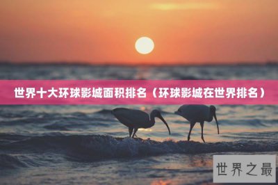 ​世界十大环球影城面积排名（环球影城在世界排名）