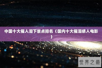 ​中国十大催人泪下景点排名（国内十大催泪感人电影）