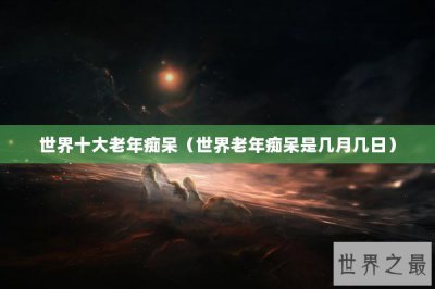 ​世界十大老年痴呆（世界老年痴呆是几月几日）