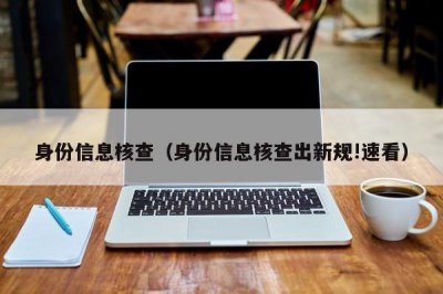 ​身份信息核查（身份信息核查出新规!速看）