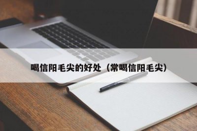​喝信阳毛尖的好处（常喝信阳毛尖）