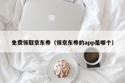 ​免费领取京东券（领京东券的app是哪个）
