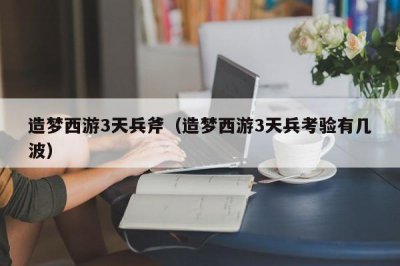 ​造梦西游3天兵斧（造梦西游3天兵考验有几波）