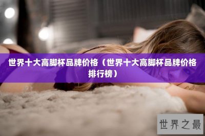 ​世界十大高脚杯品牌价格（世界十大高脚杯品牌价格排行榜）