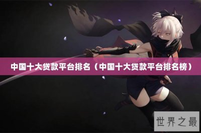 ​中国十大贷款平台排名（中国十大贷款平台排名榜）