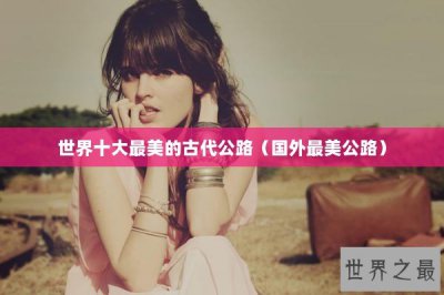 ​世界十大最美的古代公路（国外最美公路）